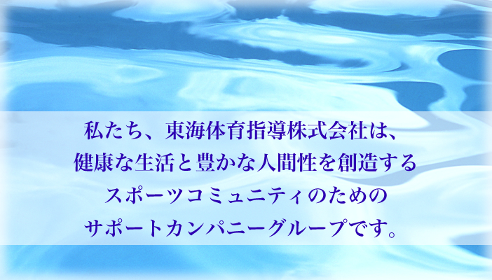 私たち、東海体育指導株式会社は、 健康な生活と豊かな人間性を創造する スポーツコミュニティのための サポートカンパニーグループです。